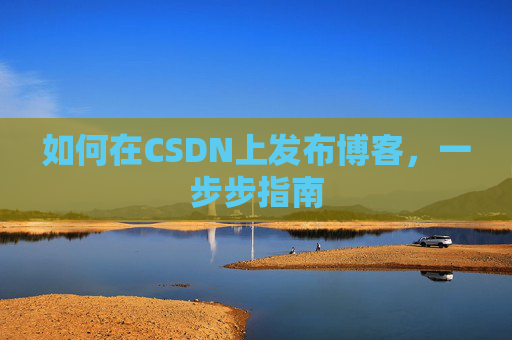 如何在CSDN上发布博客,一步步指南 如何在CSDN上发布博客,一步步指南
